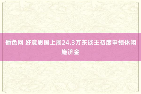 播色网 好意思国上周24.3万东谈主初度申领休闲施济金