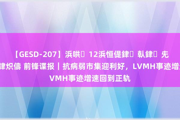 【GESD-207】浜哄12浜恒偍銉倝銉兂銉€銉笺儵銉炽儔 前锋谍报｜抗病弱市集迎利好，LVMH事迹增速回到正轨