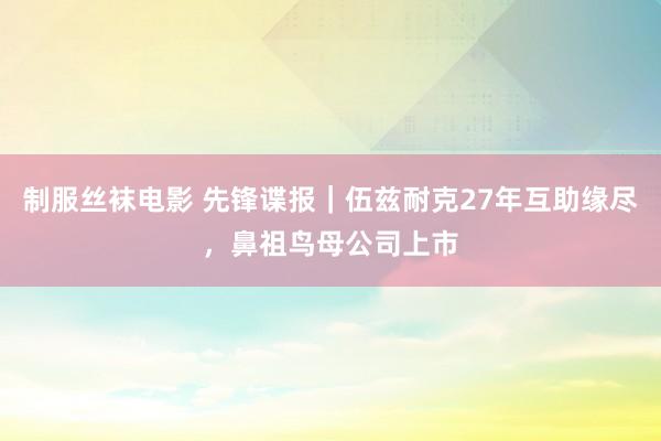 制服丝袜电影 先锋谍报｜伍兹耐克27年互助缘尽，鼻祖鸟母公司上市