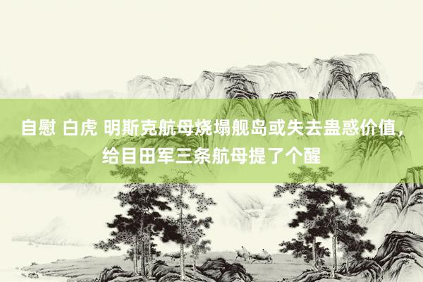 自慰 白虎 明斯克航母烧塌舰岛或失去蛊惑价值，给目田军三条航母提了个醒