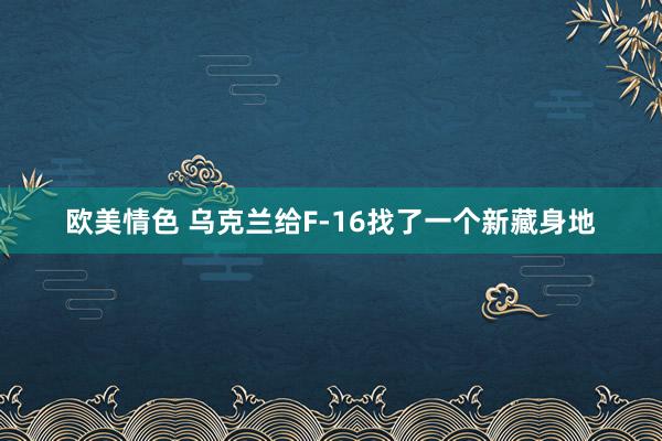 欧美情色 乌克兰给F-16找了一个新藏身地