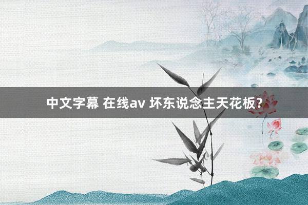 中文字幕 在线av 坏东说念主天花板?