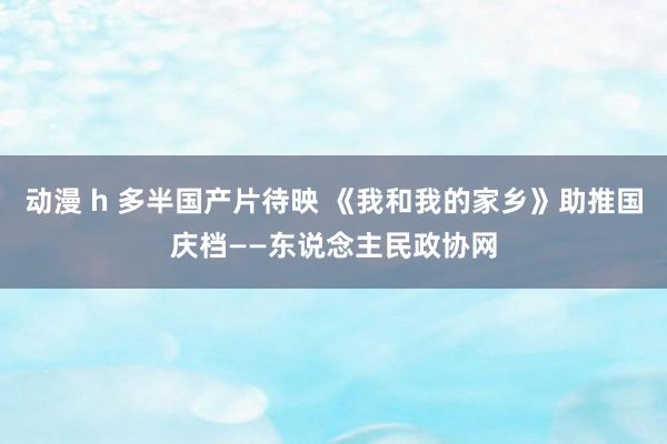 动漫 h 多半国产片待映 《我和我的家乡》助推国庆档——东说念主民政协网