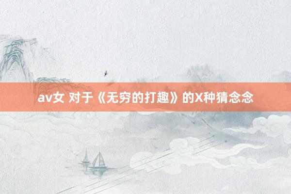 av女 对于《无穷的打趣》的X种猜念念