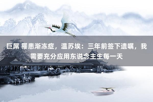 巨屌 罹患渐冻症，温苏埃：三年前签下遗嘱，我需要充分应用东说念主生每一天