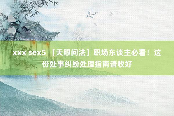 xxx sex5 【天眼问法】职场东谈主必看！这份处事纠纷处理指南请收好