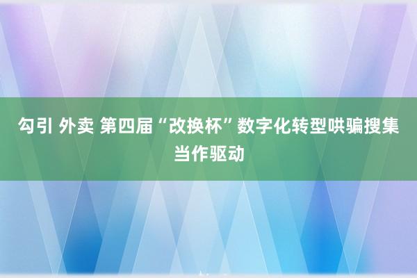 勾引 外卖 第四届“改换杯”数字化转型哄骗搜集当作驱动