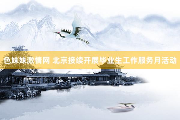 色妹妹激情网 北京接续开展毕业生工作服务月活动