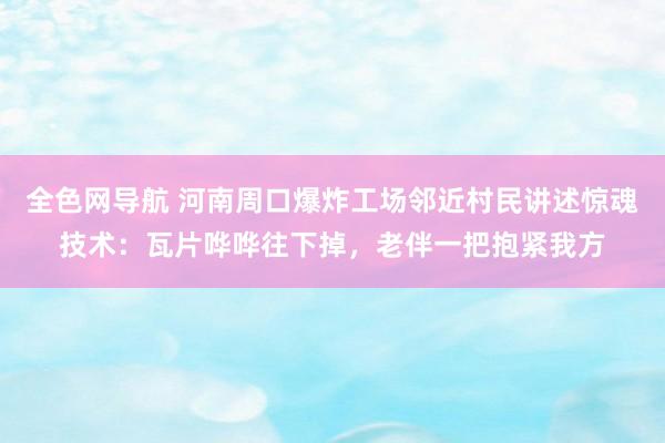 全色网导航 河南周口爆炸工场邻近村民讲述惊魂技术：瓦片哗哗往下掉，老伴一把抱紧我方