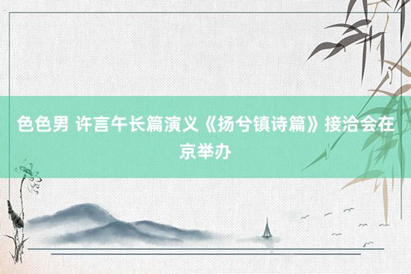 色色男 许言午长篇演义《扬兮镇诗篇》接洽会在京举办