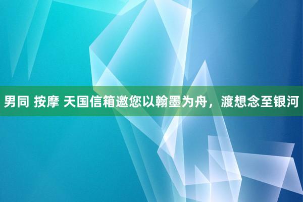 男同 按摩 天国信箱邀您以翰墨为舟，渡想念至银河