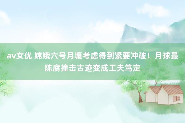 av女优 嫦娥六号月壤考虑得到紧要冲破！月球最陈腐撞击古迹变成工夫笃定