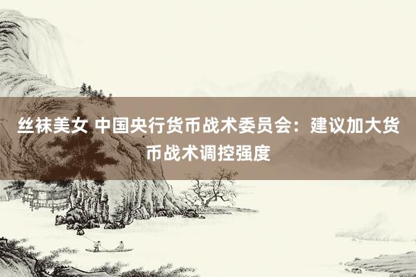 丝袜美女 中国央行货币战术委员会：建议加大货币战术调控强度