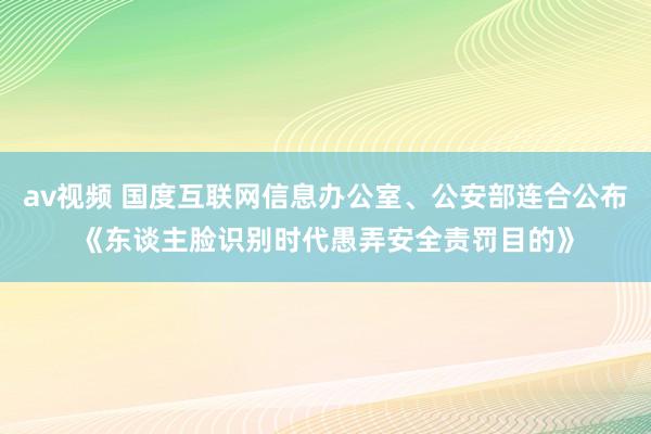 av视频 国度互联网信息办公室、公安部连合公布《东谈主脸识别时代愚弄安全责罚目的》