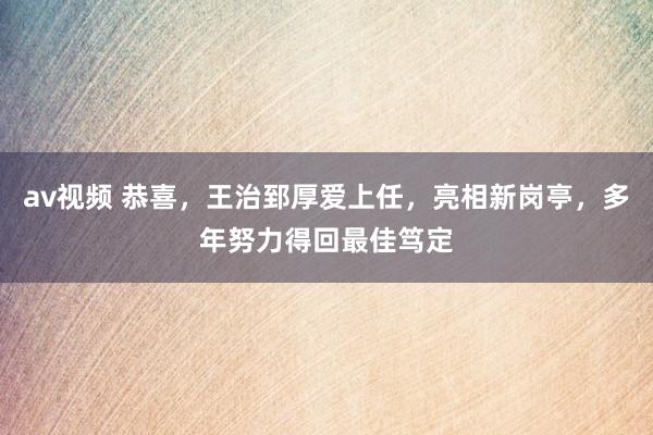 av视频 恭喜，王治郅厚爱上任，亮相新岗亭，多年努力得回最佳笃定