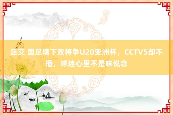 足交 国足辖下败将争U20亚洲杯，CCTV5却不播，球迷心里不是味说念