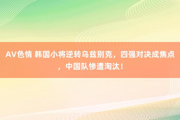 AV色情 韩国小将逆转乌兹别克，四强对决成焦点，中国队惨遭淘汰！