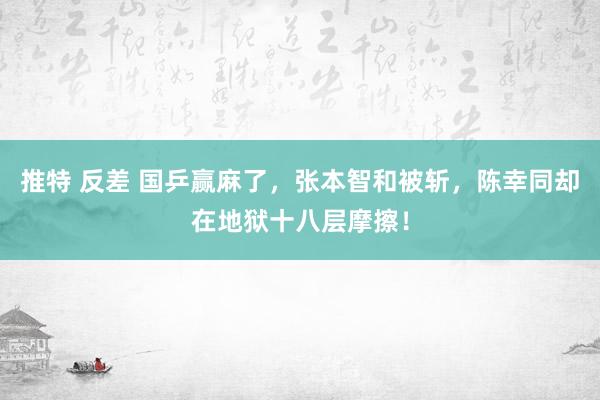 推特 反差 国乒赢麻了，张本智和被斩，陈幸同却在地狱十八层摩擦！