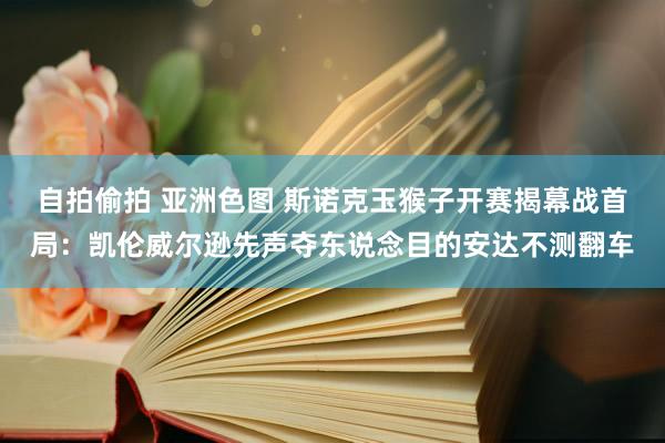 自拍偷拍 亚洲色图 斯诺克玉猴子开赛揭幕战首局：凯伦威尔逊先声夺东说念目的安达不测翻车