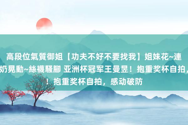 高段位氣質御姐【功夫不好不要找我】姐妹花~連體絲襪~大奶晃動~絲襪騷腳 亚洲杯冠军王曼昱！抱重奖杯自拍，感动破防