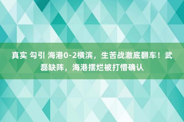 真实 勾引 海港0-2横滨，生苦战澈底翻车！武磊缺阵，海港摆烂被打懵确认