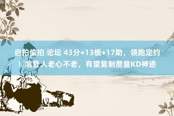自拍偷拍 论坛 43分+13板+17助，领跑定约！哈登人老心不老，有望复制詹皇KD神迹