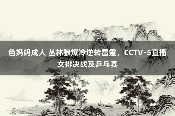 色妈妈成人 丛林狼爆冷逆转雷霆，CCTV-5直播女排决战及乒乓赛