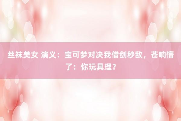 丝袜美女 演义：宝可梦对决我借剑秒敌，苍响懵了：你玩具理？
