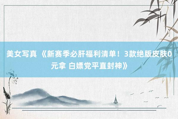 美女写真 《新赛季必肝福利清单！3款绝版皮肤0元拿 白嫖党平直封神》