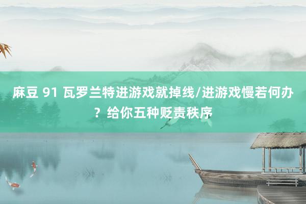 麻豆 91 瓦罗兰特进游戏就掉线/进游戏慢若何办？给你五种贬责秩序