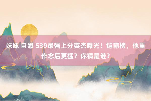 妹妹 自慰 S39最强上分英杰曝光！铠霸榜，他重作念后更猛？你猜是谁？