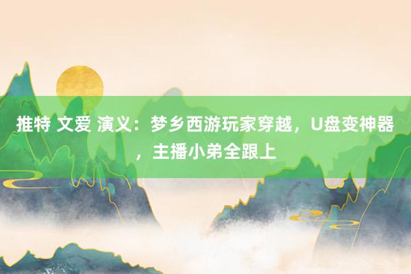 推特 文爱 演义：梦乡西游玩家穿越，U盘变神器，主播小弟全跟上