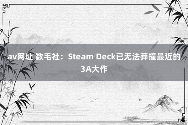 av网址 数毛社：Steam Deck已无法莽撞最近的3A大作