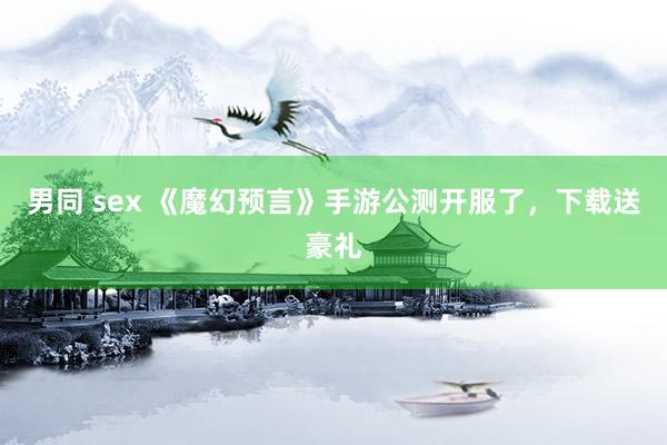 男同 sex 《魔幻预言》手游公测开服了，下载送豪礼