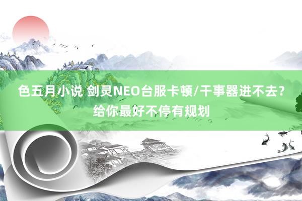 色五月小说 剑灵NEO台服卡顿/干事器进不去？给你最好不停有规划