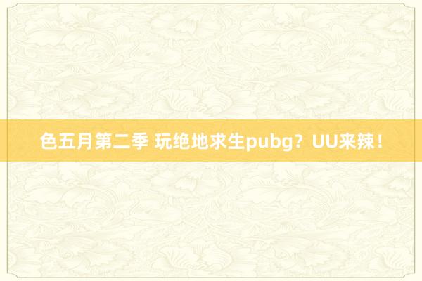 色五月第二季 玩绝地求生pubg？UU来辣！