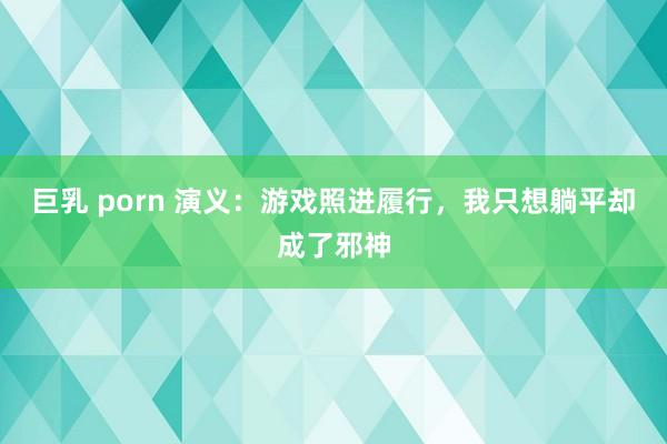 巨乳 porn 演义：游戏照进履行，我只想躺平却成了邪神