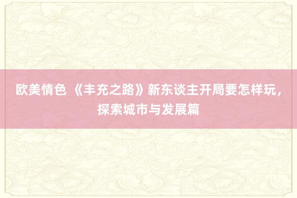 欧美情色 《丰充之路》新东谈主开局要怎样玩，探索城市与发展篇