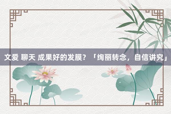 文爱 聊天 成果好的发膜？「绚丽转念，自信讲究」