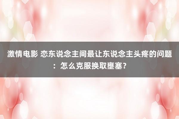 激情电影 恋东说念主间最让东说念主头疼的问题：怎么克服换取壅塞？