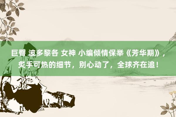 巨臀 波多黎各 女神 小编倾情保举《芳华期》，炙手可热的细节，别心动了，全球齐在追！