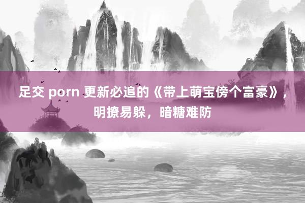 足交 porn 更新必追的《带上萌宝傍个富豪》，明撩易躲，暗糖难防
