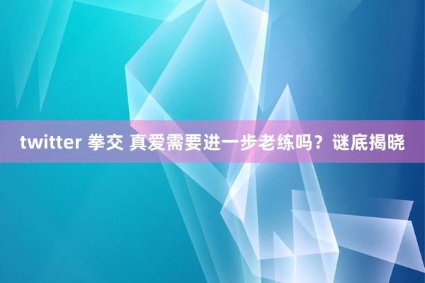 twitter 拳交 真爱需要进一步老练吗？谜底揭晓