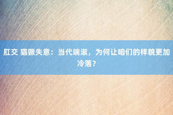 肛交 猖獗失意：当代端淑，为何让咱们的样貌更加冷落？