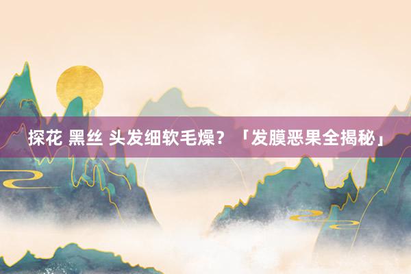 探花 黑丝 头发细软毛燥？「发膜恶果全揭秘」