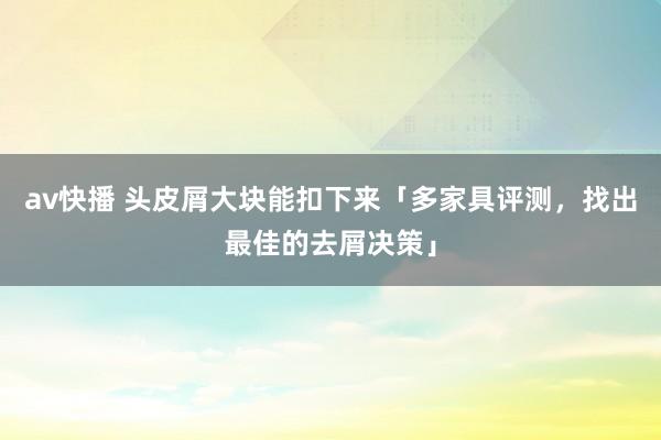 av快播 头皮屑大块能扣下来「多家具评测，找出最佳的去屑决策」