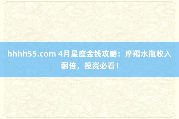 hhhh55.com 4月星座金钱攻略：摩羯水瓶收入翻倍，投资必看！
