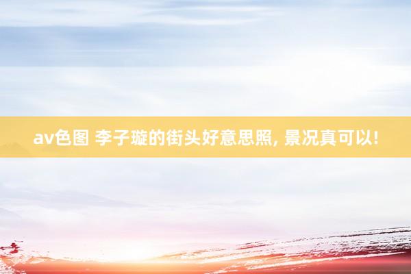 av色图 李子璇的街头好意思照, 景况真可以!