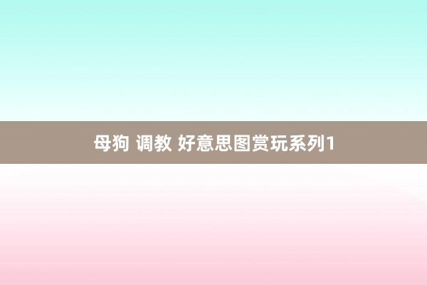 母狗 调教 好意思图赏玩系列1