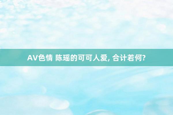 AV色情 陈瑶的可可人爱, 合计若何?
